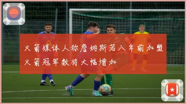 火箭媒体人称詹姆斯若八年前加盟火箭冠军数将大幅增加