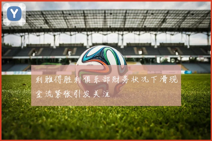 利雅得胜利俱乐部财务状况下滑现金流紧张引发关注