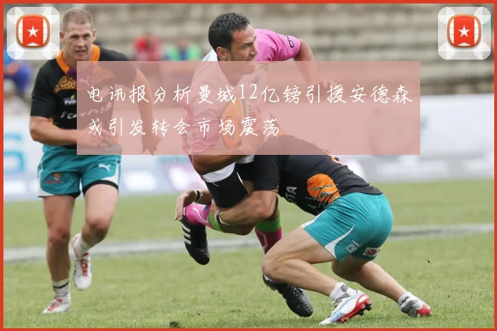 电讯报分析曼城12亿镑引援安德森或引发转会市场震荡