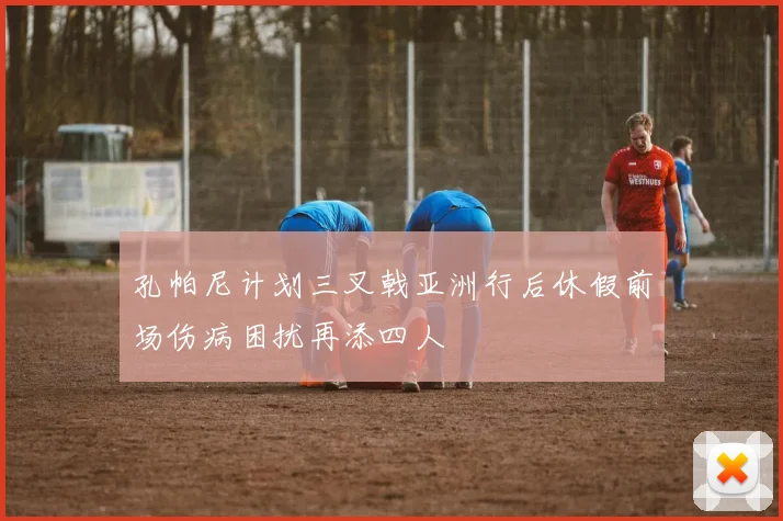 孔帕尼计划三叉戟亚洲行后休假前场伤病困扰再添四人