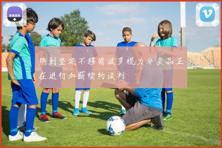 热刺坚定不移将波罗视为非卖品正在进行加薪续约谈判