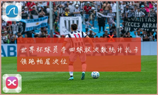 世界杯球员夺回球权次数统计扎卡领跑帕居次位
