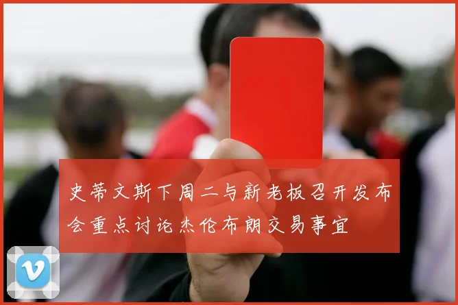 史蒂文斯下周二与新老板召开发布会重点讨论杰伦布朗交易事宜