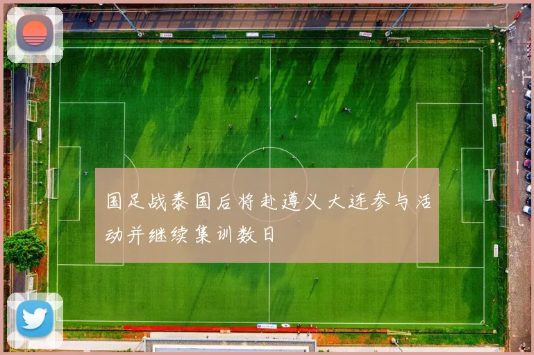 国足战泰国后将赴遵义大连参与活动并继续集训数日