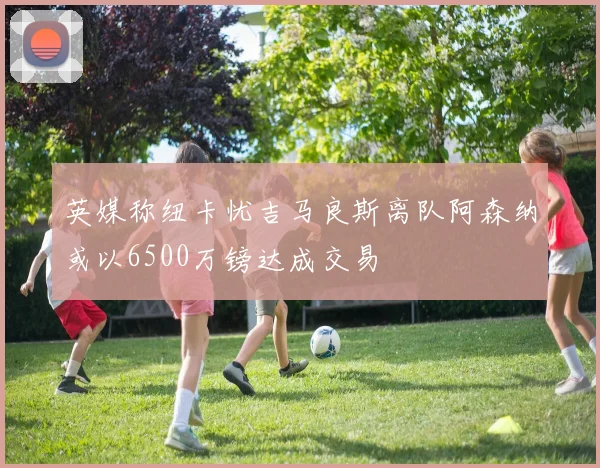 英媒称纽卡忧吉马良斯离队阿森纳或以6500万镑达成交易