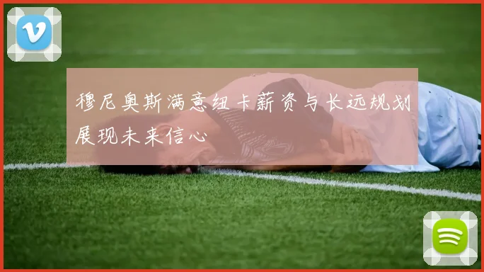 穆尼奥斯满意纽卡薪资与长远规划展现未来信心
