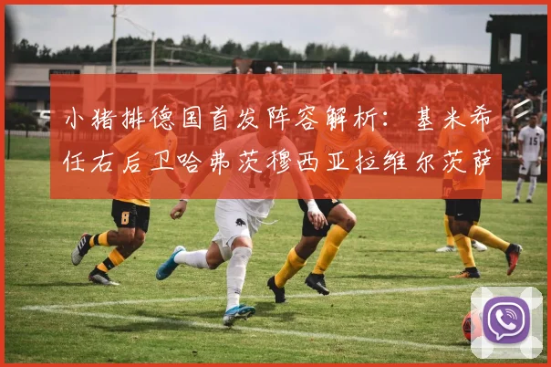 小猪排德国首发阵容解析：基米希任右后卫哈弗茨穆西亚拉维尔茨萨内齐聚一堂
