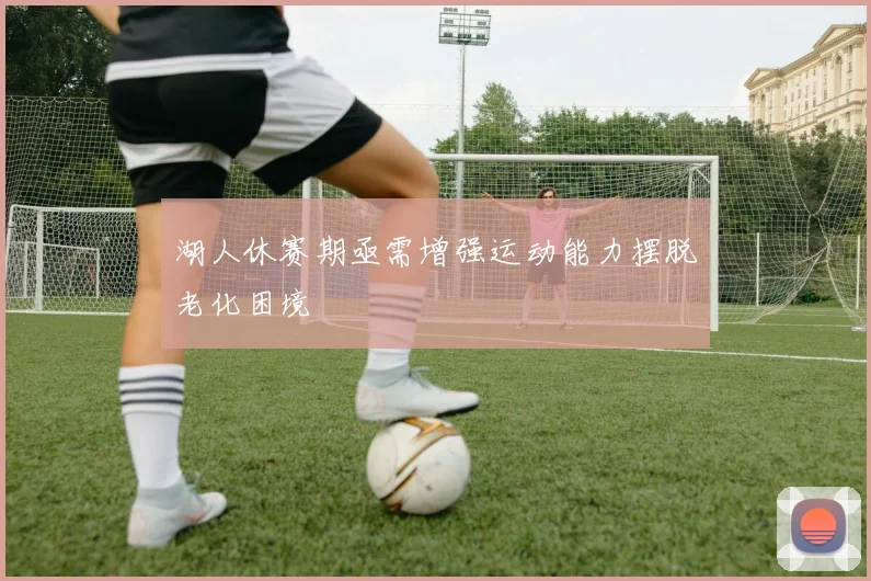湖人休赛期亟需增强运动能力摆脱老化困境