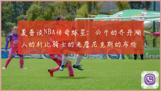夏普谈NBA传奇球星：公牛的乔丹湖人的科比骑士的老詹尼克斯的布伦森