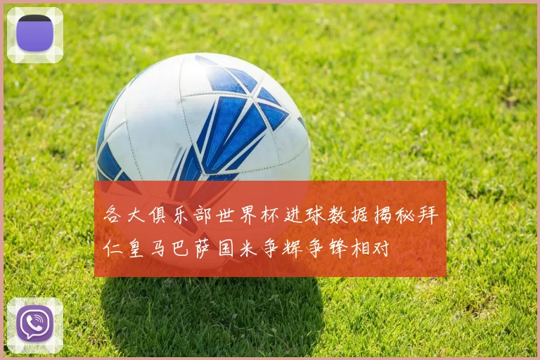 各大俱乐部世界杯进球数据揭秘拜仁皇马巴萨国米争辉争锋相对