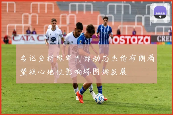名记分析绿军内部动态杰伦布朗渴望核心地位影响塔图姆发展
