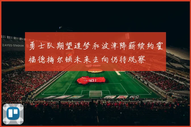 勇士队期望追梦和波津降薪续约霍福德梅尔顿未来去向仍待观察