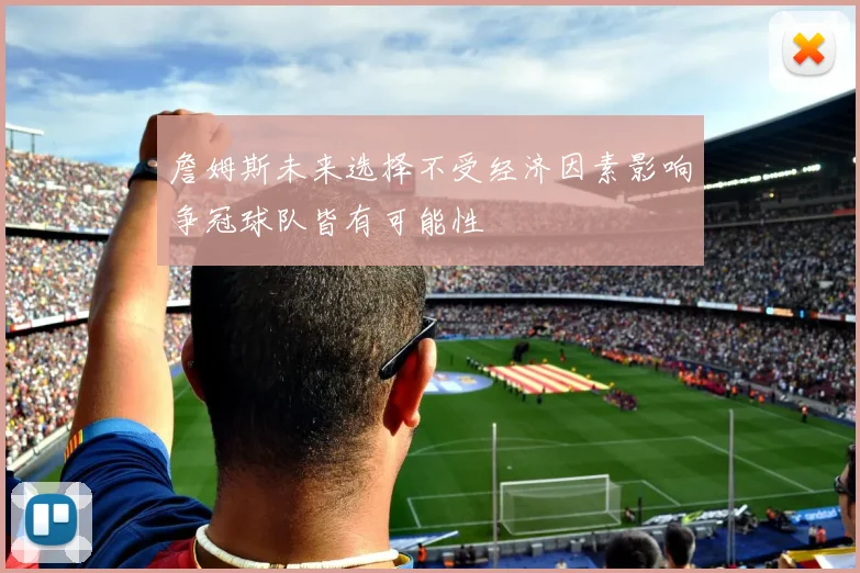 詹姆斯未来选择不受经济因素影响争冠球队皆有可能性