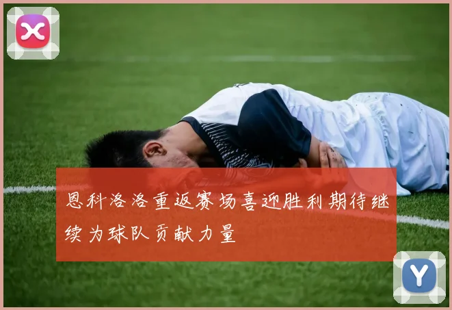 恩科洛洛重返赛场喜迎胜利期待继续为球队贡献力量