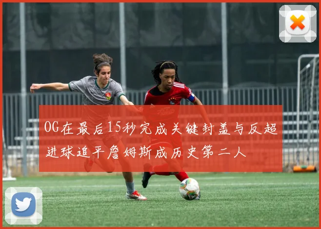 OG在最后15秒完成关键封盖与反超进球追平詹姆斯成历史第二人