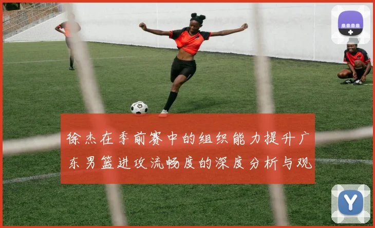 徐杰在季前赛中的组织能力提升广东男篮进攻流畅度的深度分析与观察