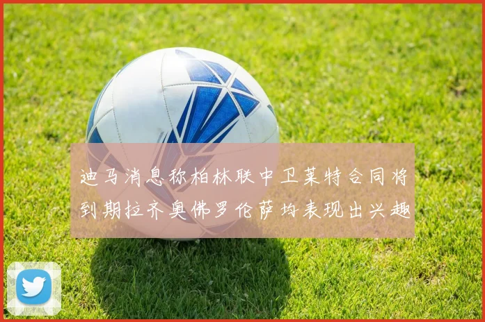 迪马消息称柏林联中卫莱特合同将到期拉齐奥佛罗伦萨均表现出兴趣